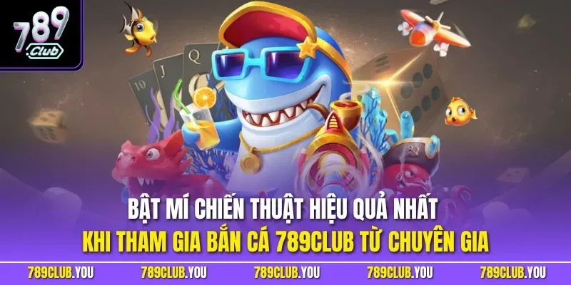 Bật mí chiến thuật hiệu quả nhất khi tham gia bắn cá 789CLUB từ chuyên gia