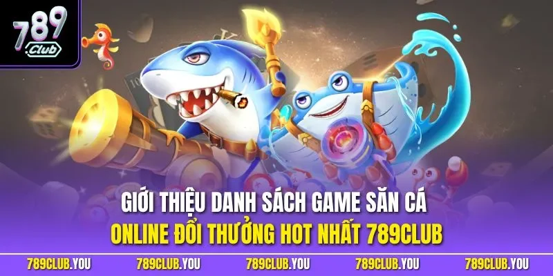 Giới thiệu danh sách game săn cá online đổi thưởng hot nhất 789CLUB