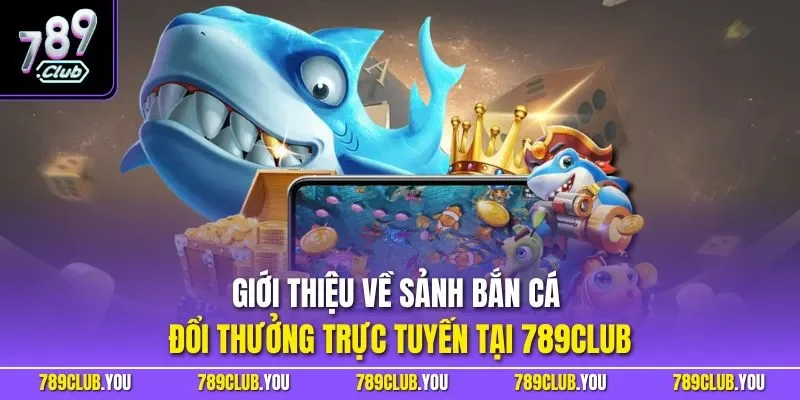Giới thiệu về sảnh bắn cá đổi thưởng trực tuyến tại 789CLUB